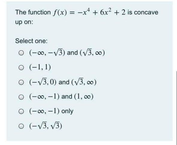 The function f(x) = -x* + 6x² + 2 is concave
up on:
%3D
Select one:
O (-o, -V3) and (V3, 0)
O (-1, 1)
O (-V3, 0) and (V3, 00)
O (-00, -1) and (1, oo)
O (-0, -1) only
O (-V3, V3)
