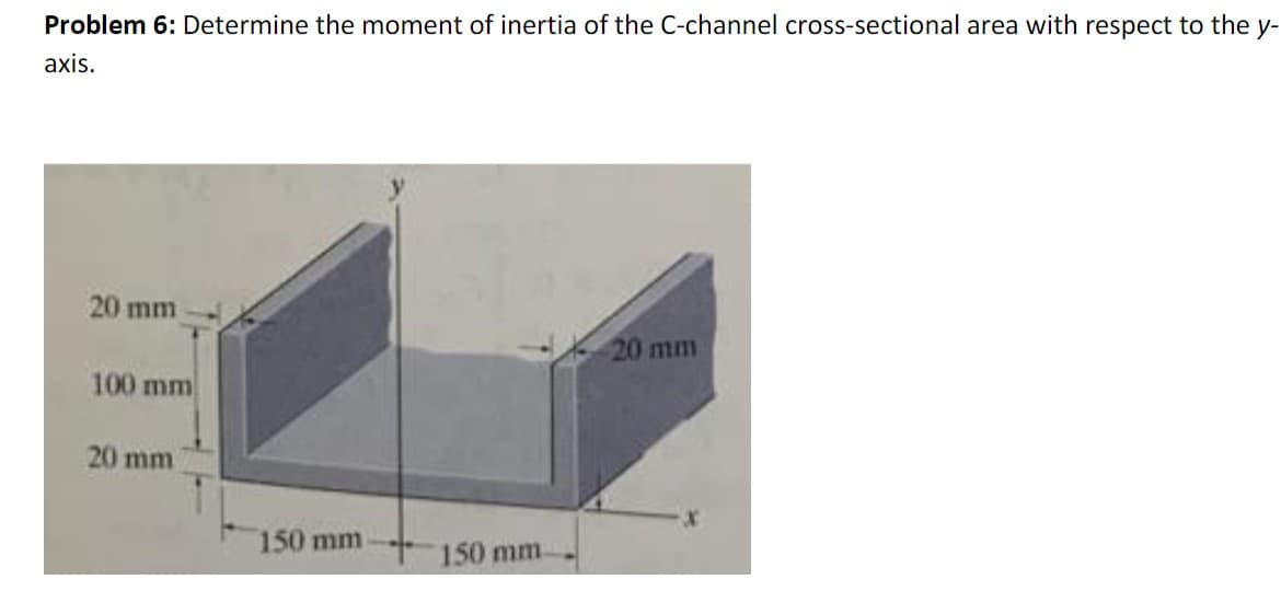 Problem 6: Determine the moment of inertia of the C-channel cross-sectional area with respect to the y-
axis.
20 mm
20 mm
100 mm
20 mm
150 mm-
150 mm.