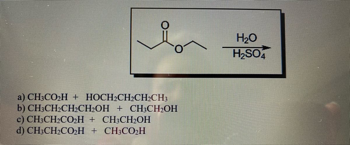 H20
H2SO4
a) CH;CO2H + HOCH2CH2CH2CH3
b) CH;CH2CH2CH2OH + CH3CH2OH
c) CH;CH;CO2H + CH;CH2OH
d) CH;CH2CO2H + CH;CO2H
