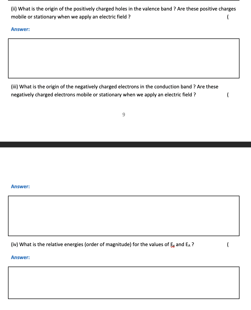 (ii) What is the origin of the positively charged holes in the valence band ? Are these positive charges
mobile or stationary when we apply an electric field ?
Answer:
(iii) What is the origin of the negatively charged electrons in the conduction band ? Are these
negatively charged electrons mobile or stationary when we apply an electric field ?
Answer:
(iv) What is the relative energies (order of magnitude) for the values of E and EA ?
Answer:
