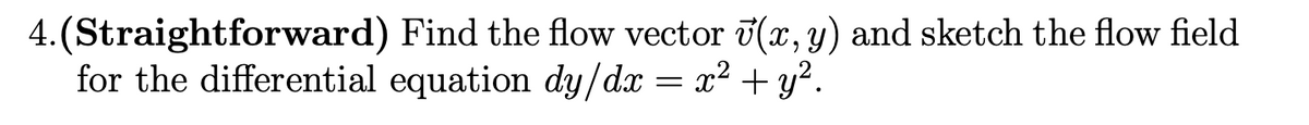 4.(Straightforward) Find the flow vector 7(x, y) and sketch the flow field
for the differential equation dy/dx = x² + y?.
