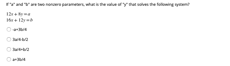 If "a" and "b" are two nonzero parameters, what is the value of "y" that solves the following system?
12x + 8y =a
16x + 12y =b
-a+3b/4
3a/4-b/2
3a/4+b/2
a+3b/4
