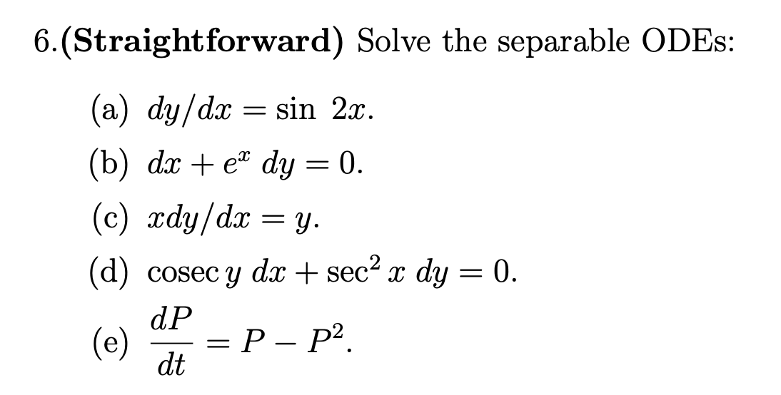 6.(Straightforward) Solve the separable ODES:
(a) dy/dx = sin 2x.
(b) dx + e" dy = 0.
(c) xdy/dx
y.
(d) cosec y dx + sec2 x dy = 0.
dP
(e)
- Р— Р?.
dt
