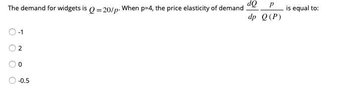 dQ
The demand for widgets is 0= 20/p. When p=4, the price elasticity of demand
is equal to:
dp Q(P)
-1
2.
-0.5
