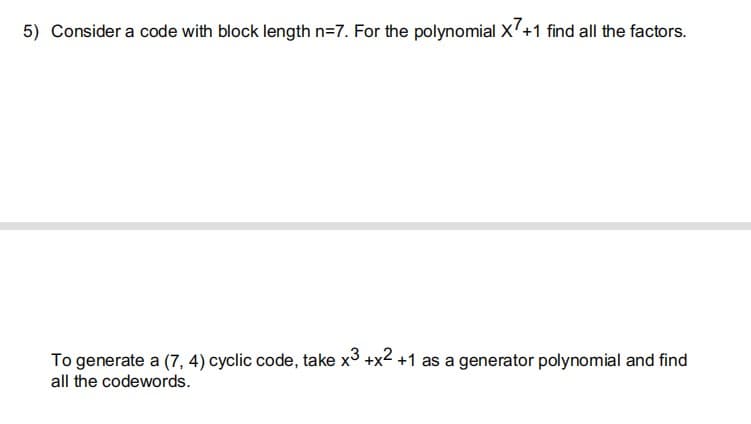 5) Consider a code with block length n=7. For the polynomial X'+1 find all the factors.
To generate a (7, 4) cyclic code, take x3 +x2 +1 as a generator polynomial and find
all the codewords.
