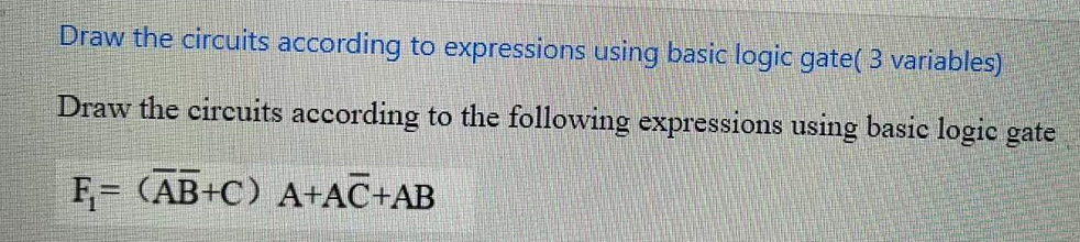 Draw the circuits according to expressions using basic logic gate( 3 variables)
Draw the circuits according to the following expressions using basic logic gate
F,= (AB+C) A+AC+AB
