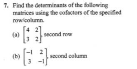 7. Find the determinants of the following
matrices using the cofactors of the specified
row/column.
[4 2]
(a)
3.
i second row
(b)
3
,second column
