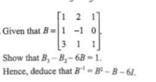[1 2 1
-1 0
3 1
Show that B,-B,- 6B = 1.
Hence, deduce that B' = B² - B – 61.
Given that B=| 1
