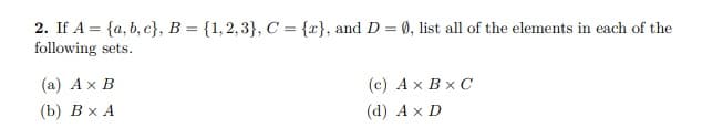 2. If A = {a, b, c}, B = {1,2,3}, C = {x}, and D = 0, list all of the elements in each of the
following sets.
%3D
(а) Ах В
(c) Ax Bx C
(b) ВхА
(d) Ax D
