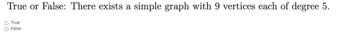 True or False: There exists a simple graph with 9 vertices each of degree 5.
O True
O False
