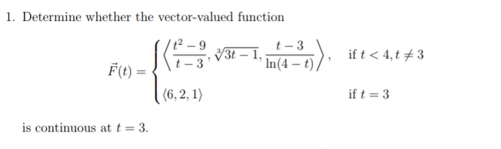 1. Determine whether the vector-valued function
t² – 9
t - 3
V3t – 1,
if t < 4, t +3
F(t) =
t - 3
In(4 – t)
(6, 2, 1)
if t = 3
is continuous at t = 3.
