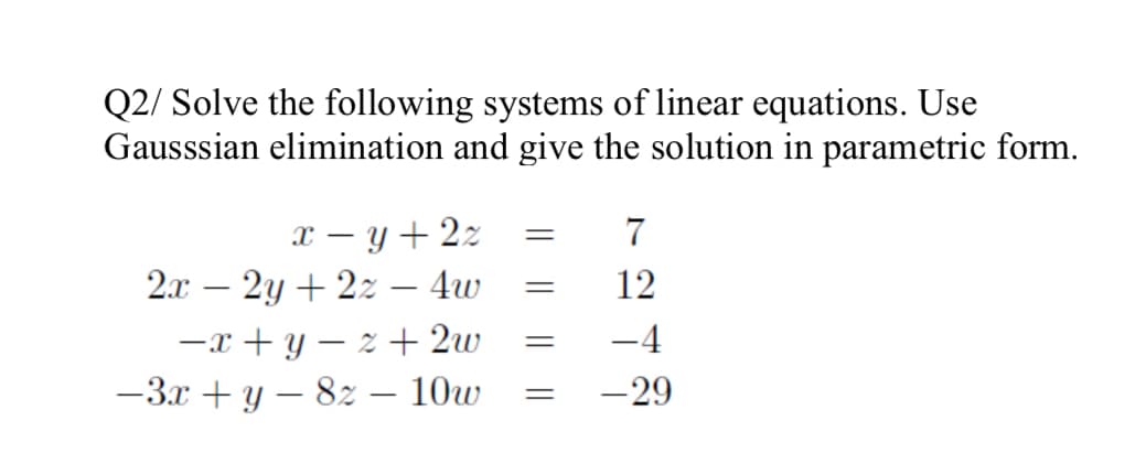 Q2/ Solve the following systems of linear equations. Use
Gausssian elimination and give the solution in parametric form.
x – y + 2z
2.x – 2y + 2z – 4w
12
-
-x + y – z + 2w
-3.x + y – 82 – 10w
-4
-29
