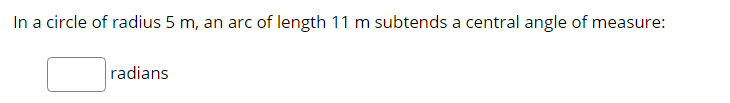 In a circle of radius 5 m, an arc of length 11 m subtends a central angle of measure:
radians
