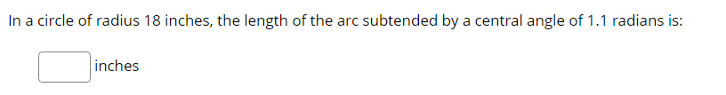 In a circle of radius 18 inches, the length of the arc subtended by a central angle of 1.1 radians is:
inches
