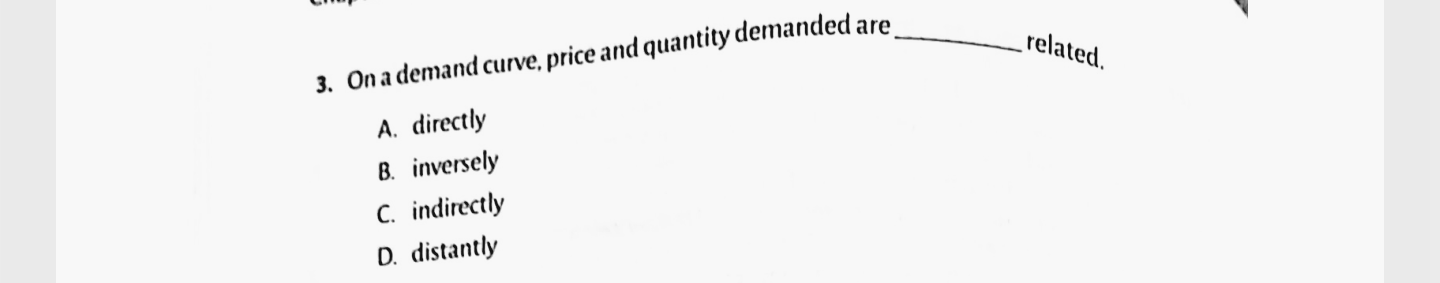 3. On a demand curve, price and quantity demanded are
_related.
A. directly
B. inversely
C. indirectly
D. distantly
