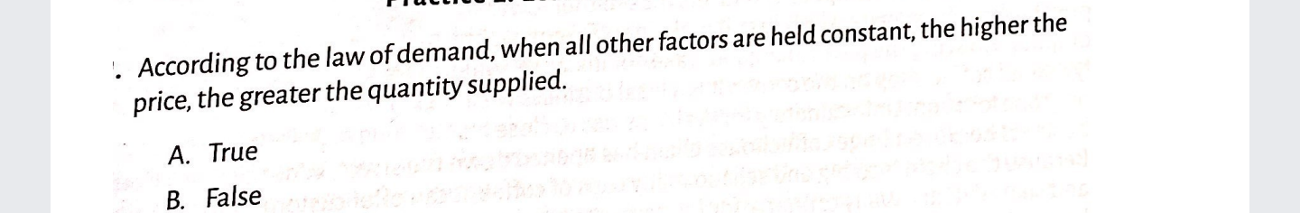 . According to the law of demand, when all other factors are held constant, the higher the
price, the greater the quantity supplied.
A. True
B. False
