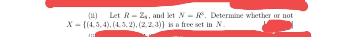 Let R= Zg, and let N = R³. Determine whether or not
(ii)
X = {(4,5, 4), (4, 5, 2), (2, 2, 3)} is a free set in N.
