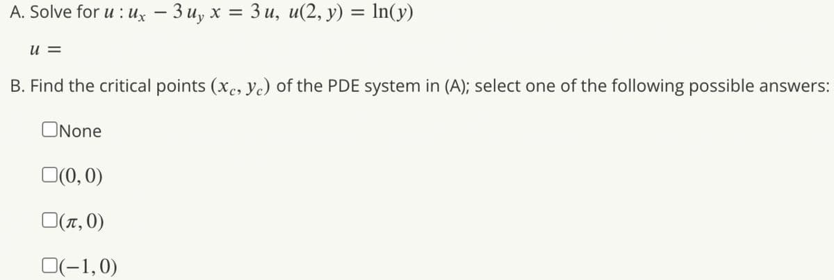 А. Solve for u : их — 3 и, х %3D Зи, и(2, у) 3D In(у)
-
= N
B. Find the critical points (xc, yc) of the PDE system in (A); select one of the following possible answers:
ONone
O(0,0)
0 (π, 0)
O(-1,0)
