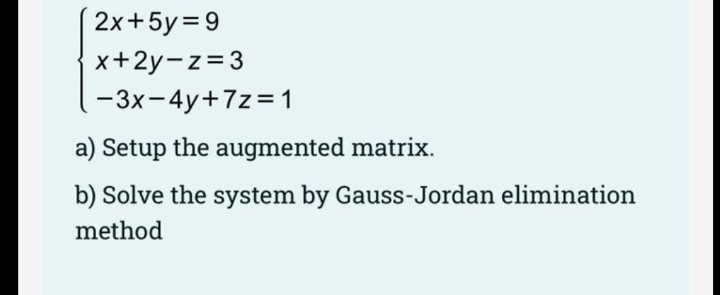 2x+5y=9
x+2y-z=3
-3x-4y+7z = 1
a) Setup the augmented matrix.
b) Solve the system by Gauss-Jordan elimination
method

