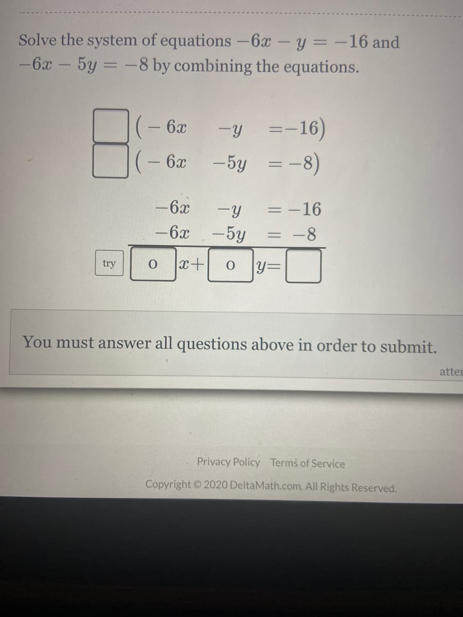 Solve the system of equations -6x-y = -16 and
-6x – 5y = -8 by combining the equations.
=-16)
-5y =-8)
6x
6x
-6x
= -16
-6x -5y
:-8
%3D
try
x+
You must answer all questions above in order to submit.
atter
Privacy Policy Terms of Service
Copyright © 2020 DeltaMath.com. All Rights Reserved.
