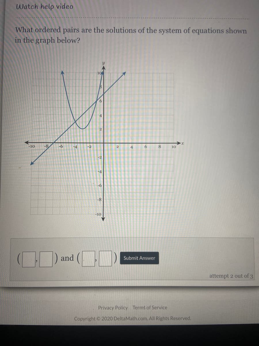 Watch help video
What ordered pairs are the solutions of the system of equations shown
in the graph below?
y
10
4
2
-10
-8
-6
-4
-2
4
6.
10
-2
-4
-6
-8
-10
and (
Submit Answer
attempt 2 out of 3
Privacy Policy Terms of Service
Copyright 2020 DeltaMath.com. All Rights Reserved.

