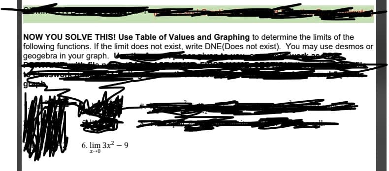 NOW YOU SOLVE THIS! Use Table of Values and Graphing to determine the limits of the
following functions. If the limit does not exist, write DNE(Does not exist). You may use desmos or
geogebra in your graph.
-- -
6. lim 3x? – 9
x-0
