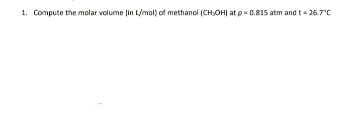 1. Compute the molar volume (in L/mol) of methanol (CH3OH) at p = 0.815 atm and t = 26.7°C
