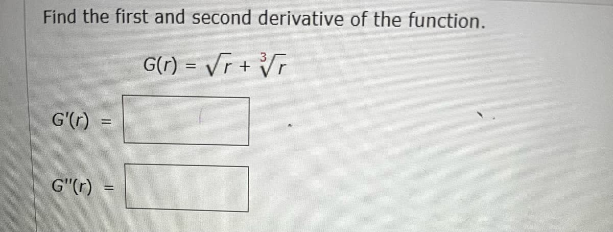 Find the first and second derivative of the function.
3
G(r) = √r + √√r
G'(r) =
G"(r) =