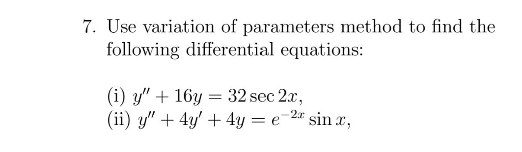 7. Use variation of parameters method to find the
following differential equations:
(i) y" + 16y= 32 sec 2x,
(ii) y" + 4y + 4y = e-2 sinx,
