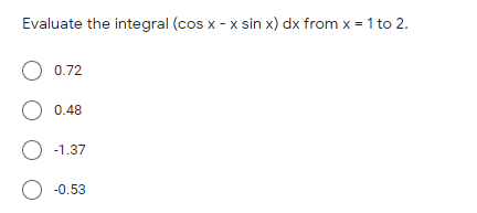 Evaluate the integral (cos x - x sin x) dx from x = 1 to 2.
O 0.72
O 0.48
-1.37
-0.53
