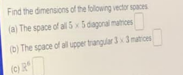 Find the dimensions of the following vector spaces
(a) The space of all 5 x 5 diagonal matrices
(b) The space of all upper triangular 3 x 3 matrices
(c) R