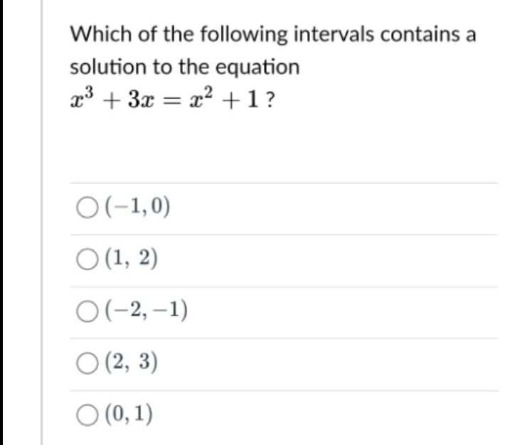 Which of the following intervals contains a
solution to the equation
x³ + 3x = x² +1?
O(-1,0)
O (1, 2)
O(-2,-1)
○ (2, 3)
(0, 1)
