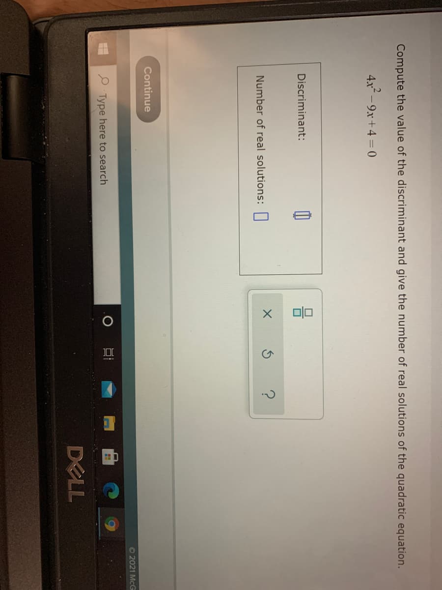 Compute the value of the discriminant and give the number of real solutions of the quadratic equation.
4x-9x+4 = 0
Discriminant:
Number of real solutions:||
Continue
O 2021 McG
P Type here to search
DELL
