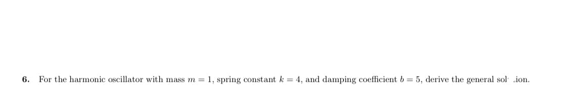 6. For the harmonic oscillator with mass m = 1, spring constant k = 4, and damping coefficient b = 5, derive the general sol ion.
