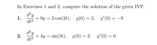 In Exercises 1 and 2, compute the solution of the given IVP.
d'y
1.
+9y2 cos(3t), y(0)=2, y'(0) = -9
dt2
d'y
2.
+4y= sin(3t), y(0) = 2, y'(0) = 0
dt²