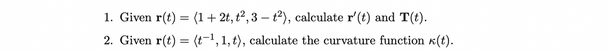 1. Given r(t) = (1+ 2t, t2,3 – t2), calculate r'(t) and T(t).
|
2. Given r(t) = (t-1,1, t), calculate the curvature function K(t).
