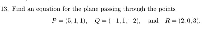 13. Find an equation for the plane passing through the points
P = (5, 1, 1), Q = (-1, 1, –2), and R= (2, 0, 3).
