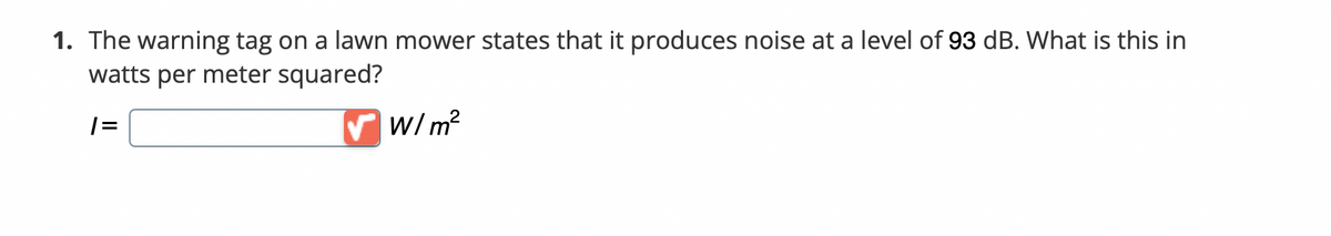 1. The warning tag on a lawn mower states that it produces noise at a level of 93 dB. What is this in
watts per meter squared?
1=
✓ W/m²