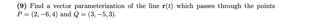 (9) Find a vector parameterization of the line r(t) which passes through the points
P = (2, –6, 4) and Q = (3, –5, 3).
