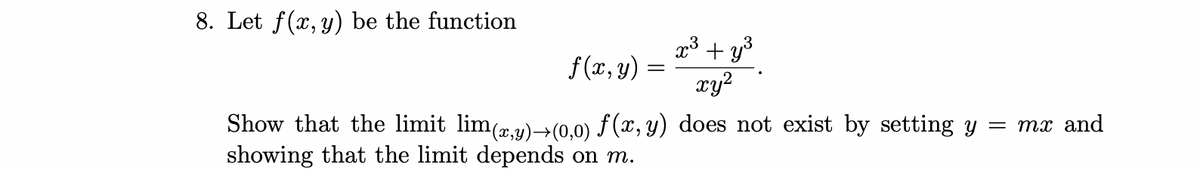 8. Let f(x, y) be the function
f (x, y)
x3 + y3
xy?
Show that the limit lim(y)–+(0,0) f(x, y) does not exist by setting y = mx and
showing that the limit depends on m.
