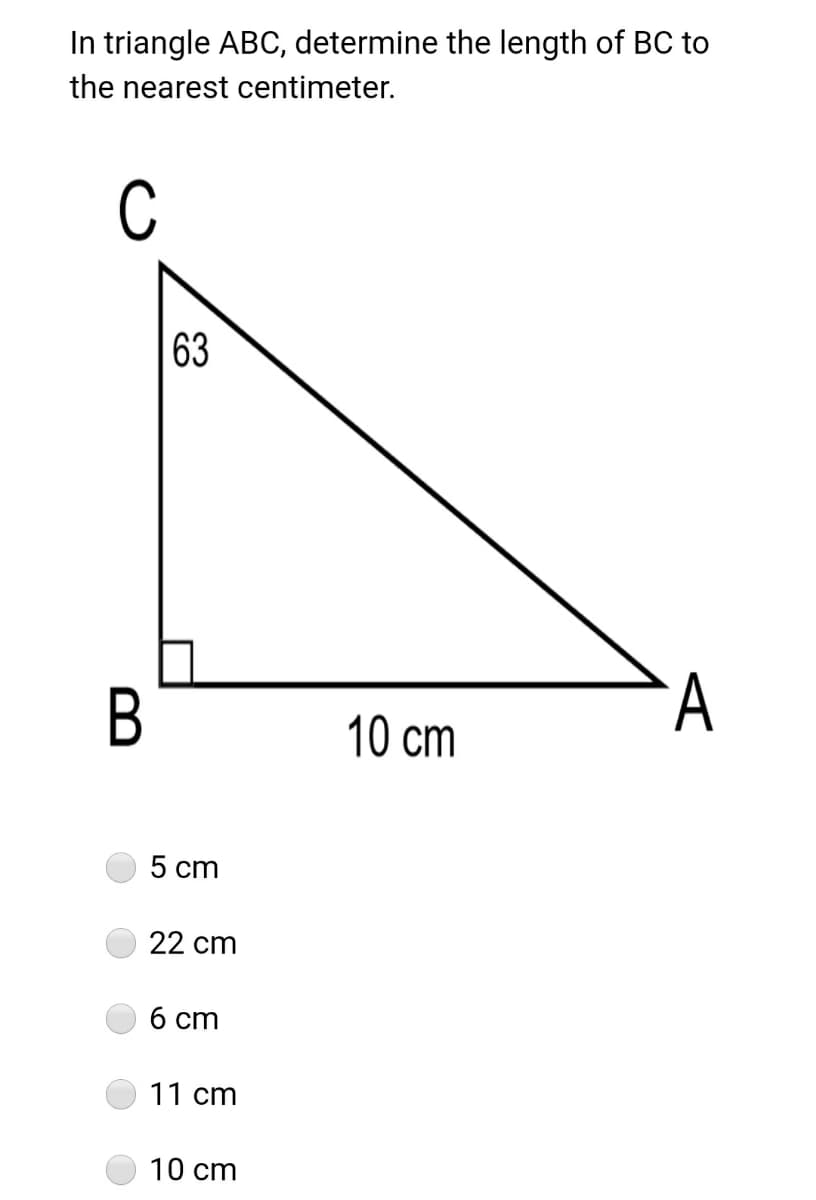 In triangle ABC, determine the length of BC to
the nearest centimeter.
C
63
B
10 cm
5 cm
22 cm
6 cm
11 cm
10 cm
