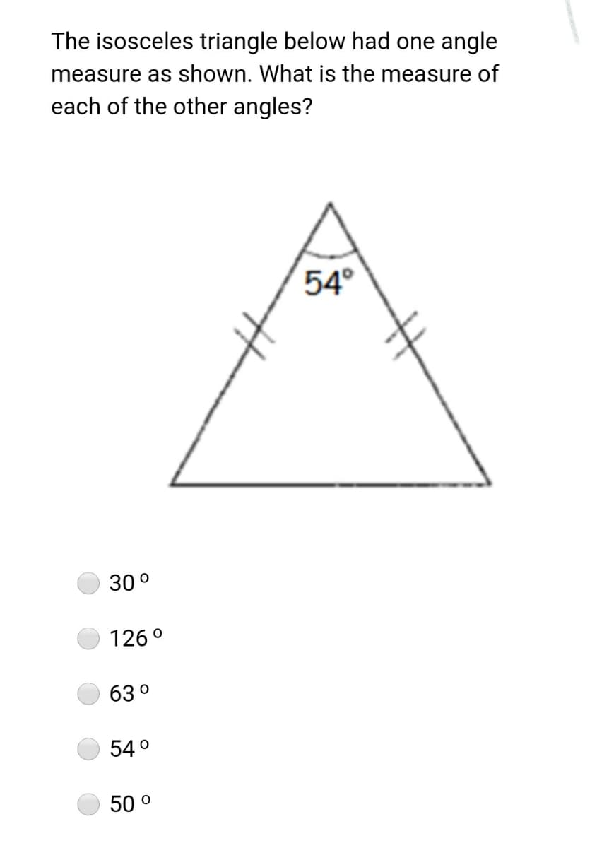 The isosceles triangle below had one angle
measure as shown. What is the measure of
each of the other angles?
54°
30°
126°
63°
54°
50 °
