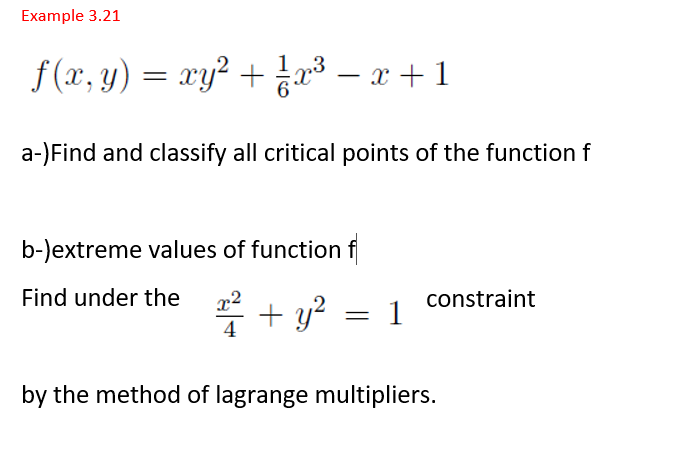 Example 3.21
f (x, y) = xy² + 3 – x+ 1
a-)Find and classify all critical points of the function f
b-)extreme values of function f
Find under the
x2
constraint
+ y? = 1
4
by the method of lagrange multipliers.
