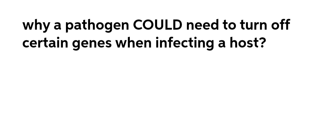 why a pathogen COULD need to turn off
certain genes when infecting a host?
