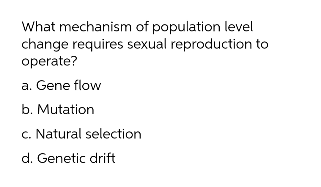 What mechanism of population level
change requires sexual reproduction to
operate?
a. Gene flow
b. Mutation
c. Natural selection
d. Genetic drift
