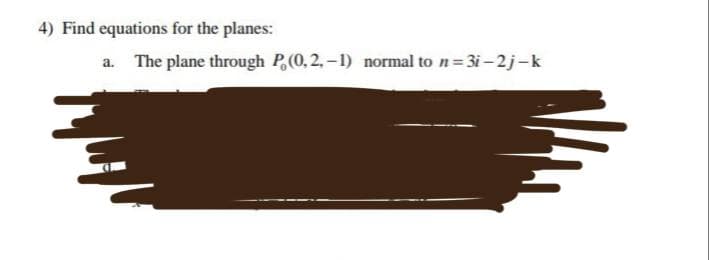 4) Find equations for the planes:
a. The plane through P, (0, 2,-1) normal to n=3i-2j-k