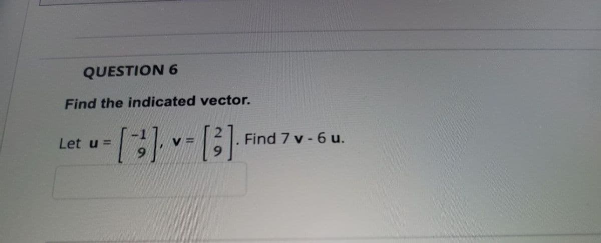 QUESTION 6
Find the indicated vector.
Let u =
[²] [3²]
VE
Find 7 v-6 u.