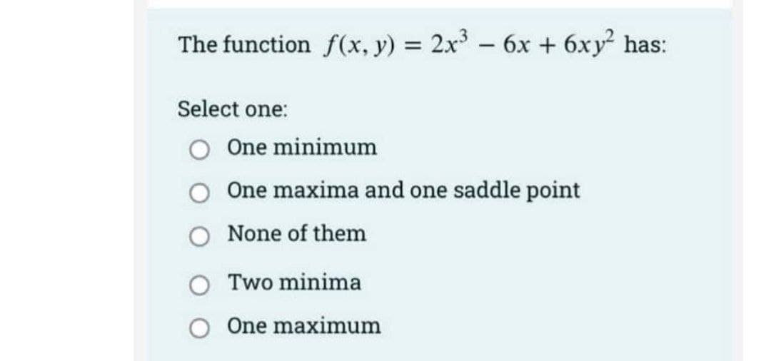 The function f(x, y) = 2x³ - 6x + 6xy² has:
Select one:
One minimum
One maxima and one saddle point
None of them
Two minima
O One maximum