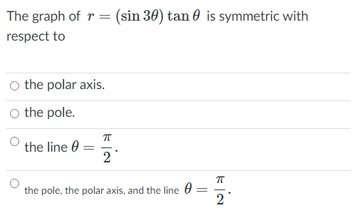 The graph of r = (sin 30) tan 0 is symmetric with
respect to
O the polar axis.
the pole.
the line 0
2
the pole, the polar axis, and the line 0
2

