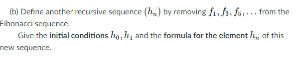 (b) Define another recursive sequence (h„) by removing f1, f3, fs,... from the
Fibonacci sequence.
Give the initial conditions ho, h1 and the formula for the element h, of this
new sequence.
